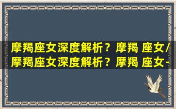 摩羯座女深度解析？摩羯 座女/摩羯座女深度解析？摩羯 座女-我的网站